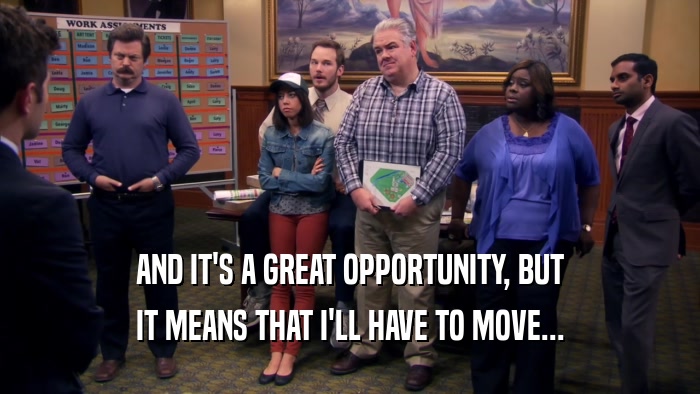 AND IT'S A GREAT OPPORTUNITY, BUT IT MEANS THAT I'LL HAVE TO MOVE... 