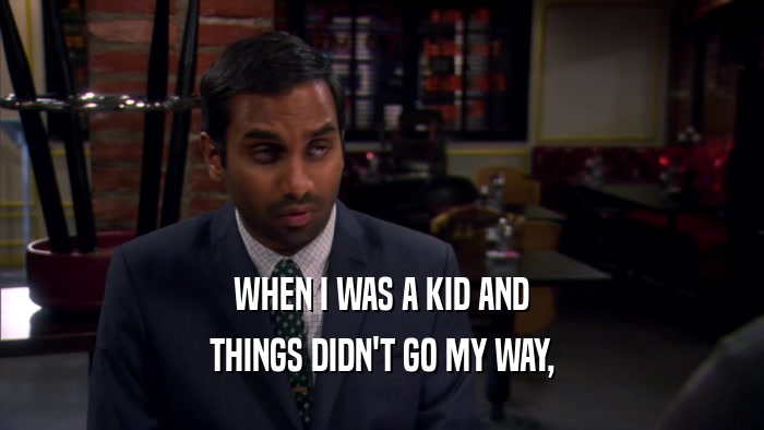 WHEN I WAS A KID AND THINGS DIDN'T GO MY WAY, 