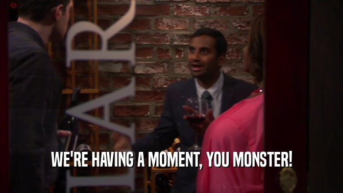 WE'RE HAVING A MOMENT, YOU MONSTER!  