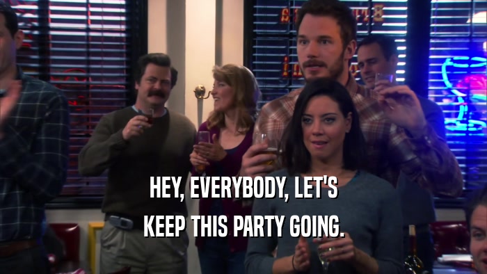 HEY, EVERYBODY, LET'S KEEP THIS PARTY GOING. 