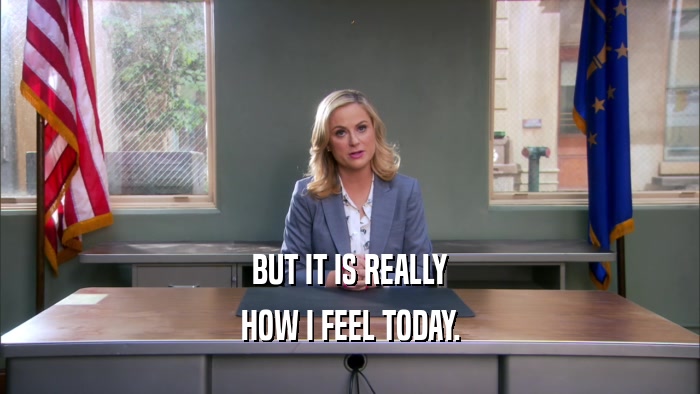 BUT IT IS REALLY HOW I FEEL TODAY. 
