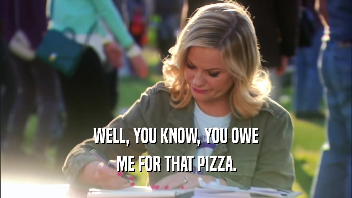 WELL, YOU KNOW, YOU OWE ME FOR THAT PIZZA. 