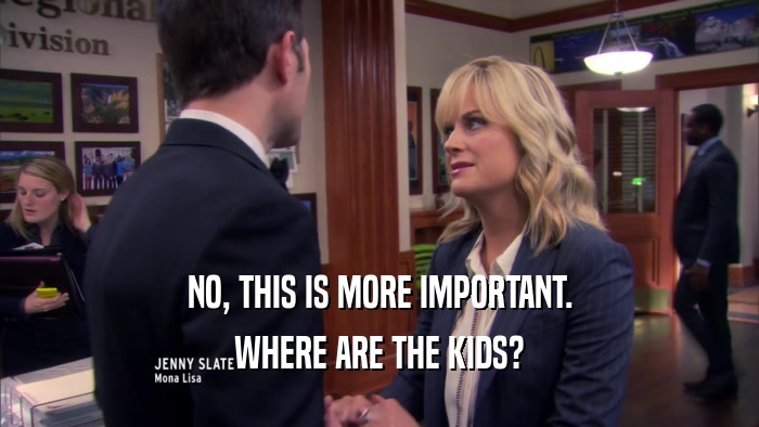 NO, THIS IS MORE IMPORTANT. WHERE ARE THE KIDS? 