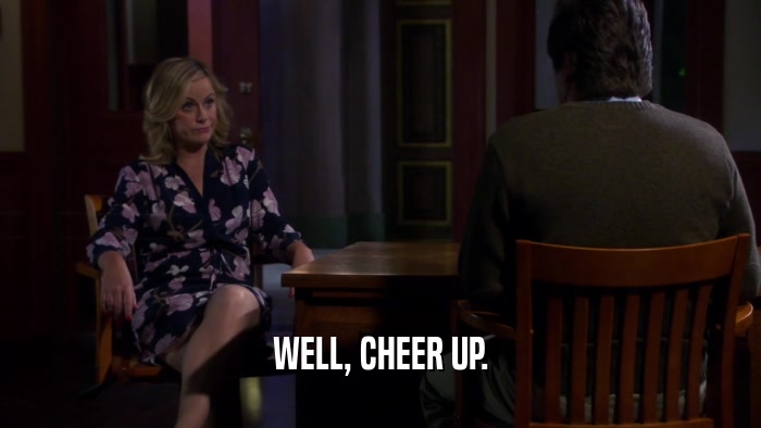 WELL, CHEER UP.  