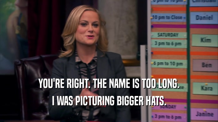 YOU'RE RIGHT. THE NAME IS TOO LONG. I WAS PICTURING BIGGER HATS. 