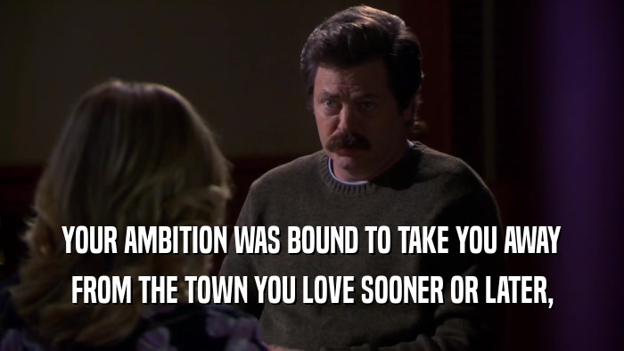 YOUR AMBITION WAS BOUND TO TAKE YOU AWAY FROM THE TOWN YOU LOVE SOONER OR LATER, 