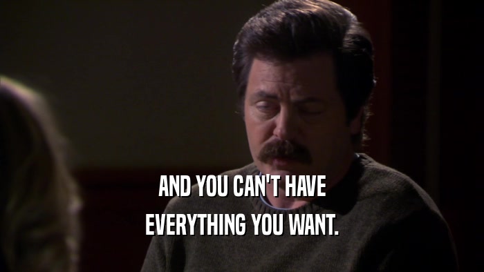 AND YOU CAN'T HAVE EVERYTHING YOU WANT. 