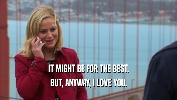 IT MIGHT BE FOR THE BEST. BUT, ANYWAY, I LOVE YOU. 