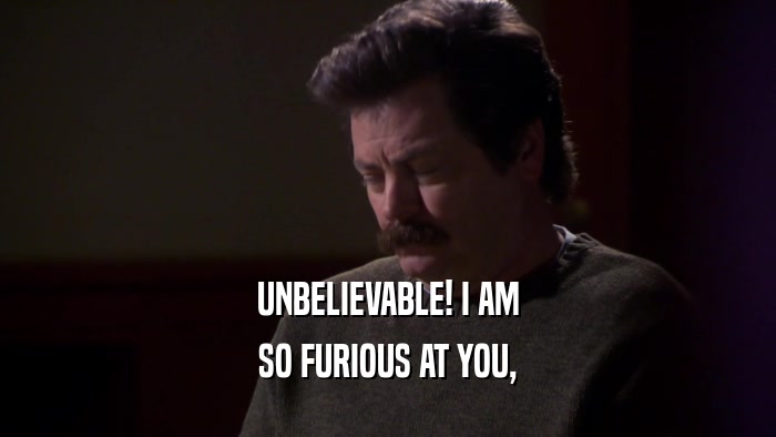 UNBELIEVABLE! I AM SO FURIOUS AT YOU, 