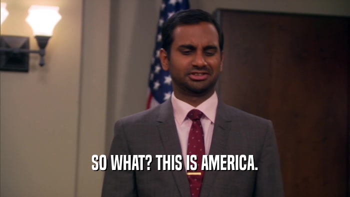 SO WHAT? THIS IS AMERICA.  