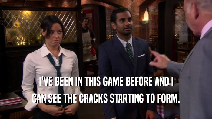 I'VE BEEN IN THIS GAME BEFORE AND I CAN SEE THE CRACKS STARTING TO FORM. 