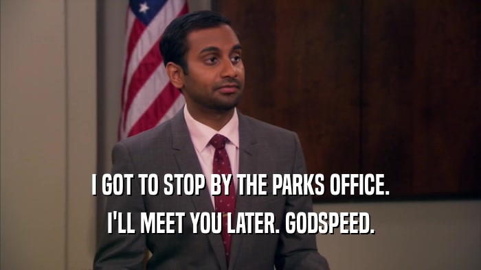 I GOT TO STOP BY THE PARKS OFFICE. I'LL MEET YOU LATER. GODSPEED. 
