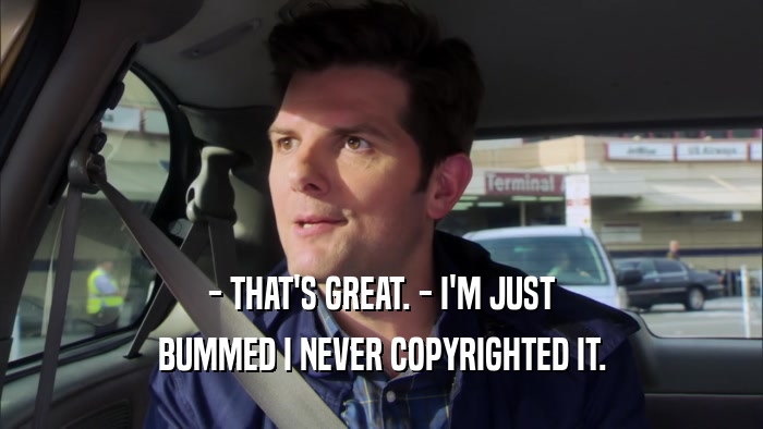 - THAT'S GREAT. - I'M JUST BUMMED I NEVER COPYRIGHTED IT. 