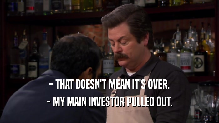 - THAT DOESN'T MEAN IT'S OVER. - MY MAIN INVESTOR PULLED OUT. 