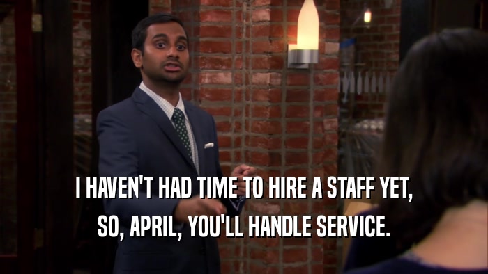 I HAVEN'T HAD TIME TO HIRE A STAFF YET, SO, APRIL, YOU'LL HANDLE SERVICE. 