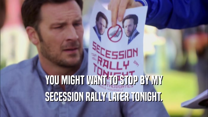 YOU MIGHT WANT TO STOP BY MY SECESSION RALLY LATER TONIGHT. 