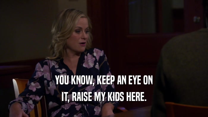 YOU KNOW, KEEP AN EYE ON IT, RAISE MY KIDS HERE. 