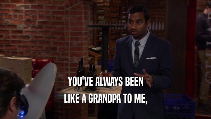 YOU'VE ALWAYS BEEN LIKE A GRANDPA TO ME, 