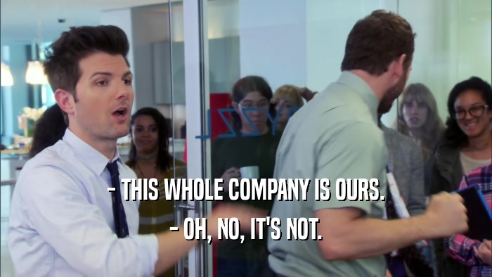 - THIS WHOLE COMPANY IS OURS. - OH, NO, IT'S NOT. 
