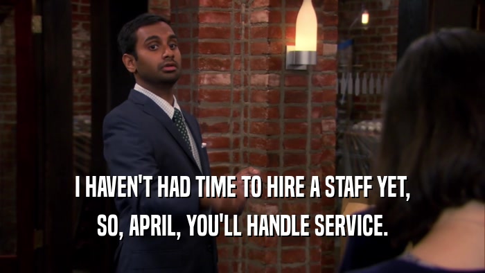 I HAVEN'T HAD TIME TO HIRE A STAFF YET, SO, APRIL, YOU'LL HANDLE SERVICE. 