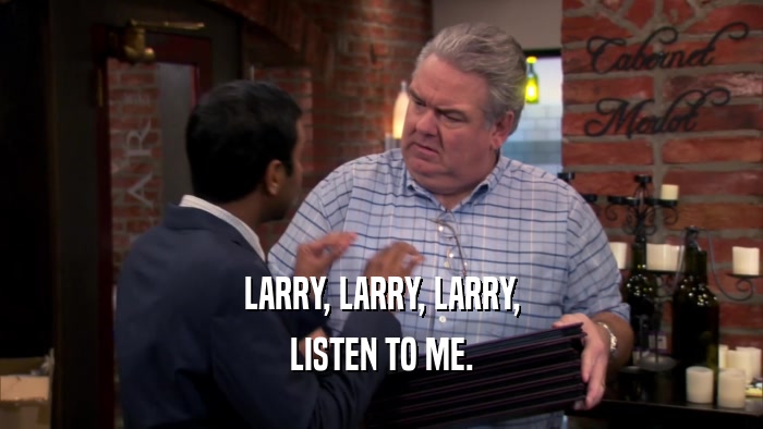 LARRY, LARRY, LARRY, LISTEN TO ME. 