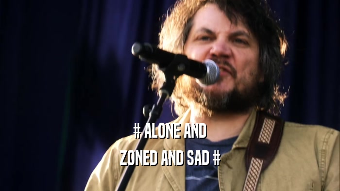 # ALONE AND
 ZONED AND SAD #
 
