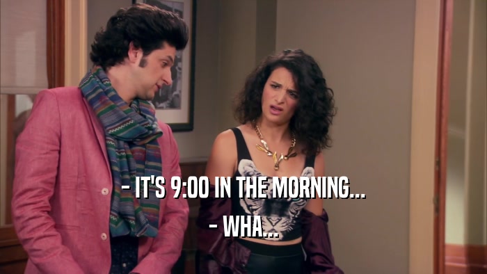 - IT'S 9:00 IN THE MORNING... - WHA... 