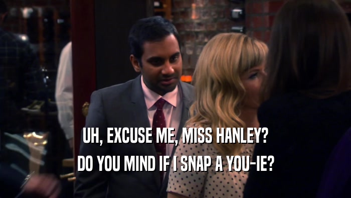 UH, EXCUSE ME, MISS HANLEY?
 DO YOU MIND IF I SNAP A YOU-IE?
 