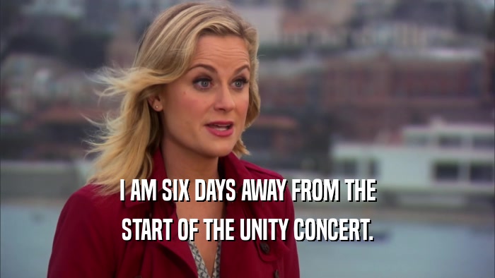 I AM SIX DAYS AWAY FROM THE
 START OF THE UNITY CONCERT.
 