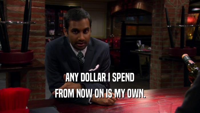 ANY DOLLAR I SPEND FROM NOW ON IS MY OWN. 