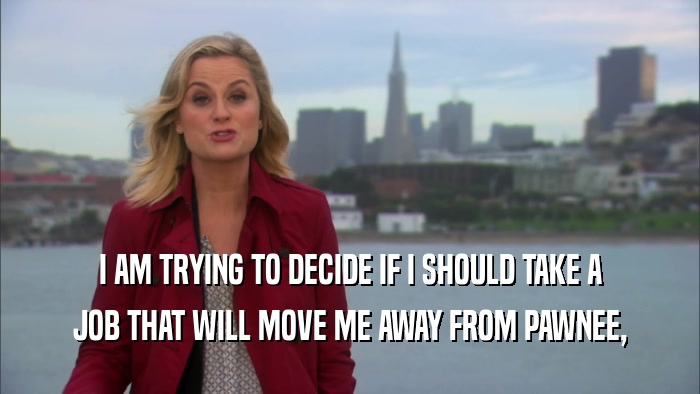 I AM TRYING TO DECIDE IF I SHOULD TAKE A
 JOB THAT WILL MOVE ME AWAY FROM PAWNEE,
 