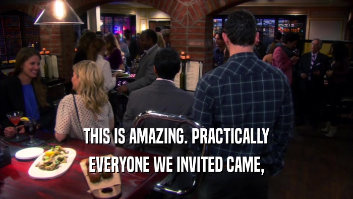 THIS IS AMAZING. PRACTICALLY EVERYONE WE INVITED CAME, 