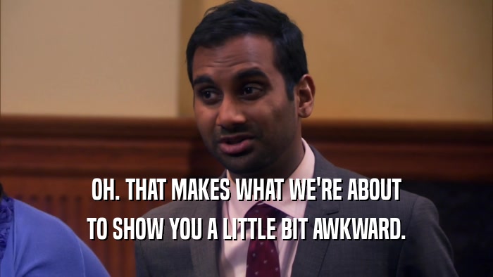OH. THAT MAKES WHAT WE'RE ABOUT TO SHOW YOU A LITTLE BIT AWKWARD. 
