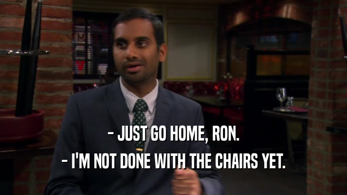 - JUST GO HOME, RON. - I'M NOT DONE WITH THE CHAIRS YET. 