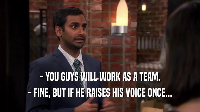 - YOU GUYS WILL WORK AS A TEAM. - FINE, BUT IF HE RAISES HIS VOICE ONCE... 