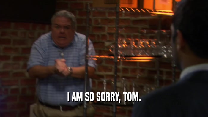 I AM SO SORRY, TOM.  