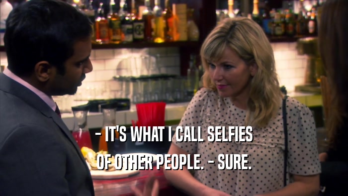 - IT'S WHAT I CALL SELFIES OF OTHER PEOPLE. - SURE. 