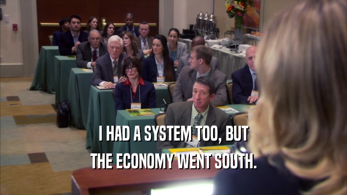 I HAD A SYSTEM TOO, BUT THE ECONOMY WENT SOUTH. 