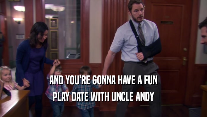 AND YOU'RE GONNA HAVE A FUN PLAY DATE WITH UNCLE ANDY 