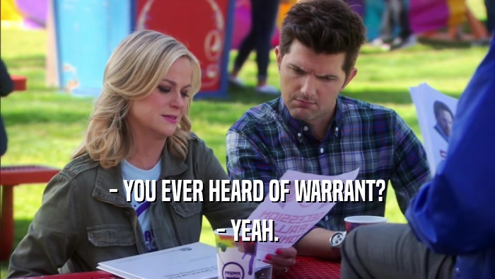- YOU EVER HEARD OF WARRANT? - YEAH. 