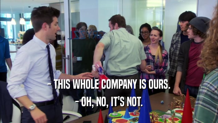 - THIS WHOLE COMPANY IS OURS. - OH, NO, IT'S NOT. 