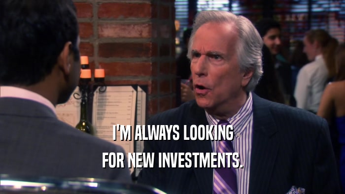I'M ALWAYS LOOKING FOR NEW INVESTMENTS. 
