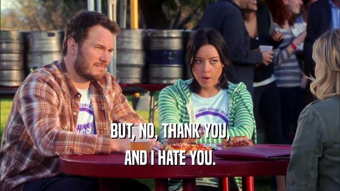 BUT, NO, THANK YOU, AND I HATE YOU. 