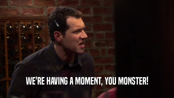 WE'RE HAVING A MOMENT, YOU MONSTER!  