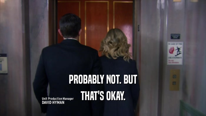 PROBABLY NOT. BUT THAT'S OKAY. 