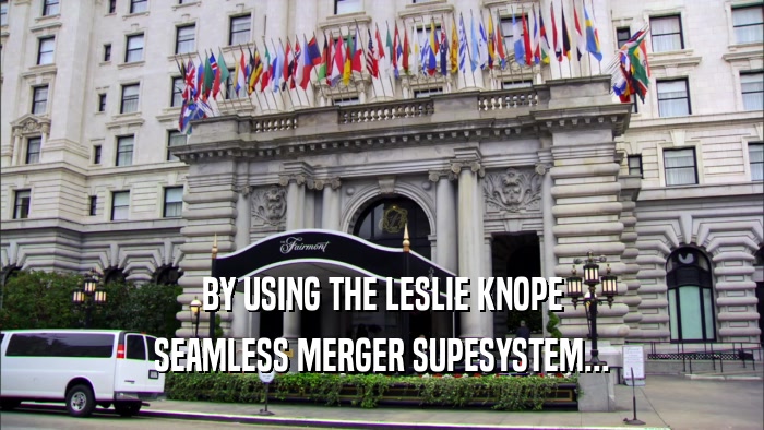 BY USING THE LESLIE KNOPE SEAMLESS MERGER SUPESYSTEM... 