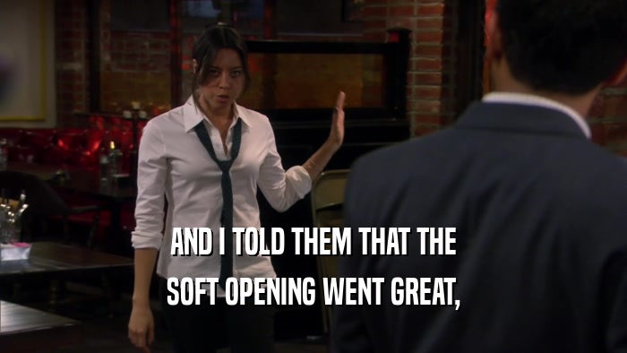 AND I TOLD THEM THAT THE SOFT OPENING WENT GREAT, 
