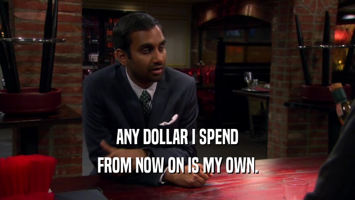 ANY DOLLAR I SPEND FROM NOW ON IS MY OWN. 