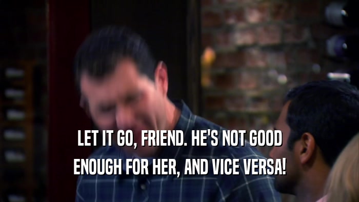 LET IT GO, FRIEND. HE'S NOT GOOD ENOUGH FOR HER, AND VICE VERSA! 