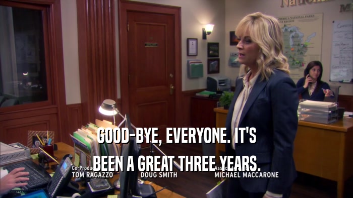 GOOD-BYE, EVERYONE. IT'S BEEN A GREAT THREE YEARS. 